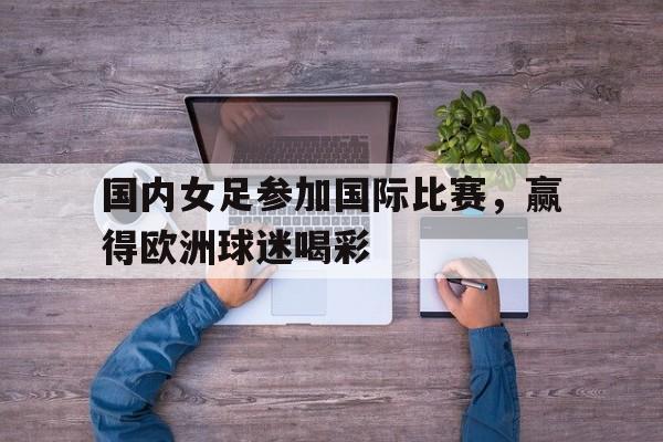 国内女足参加国际比赛，赢得欧洲球迷喝彩