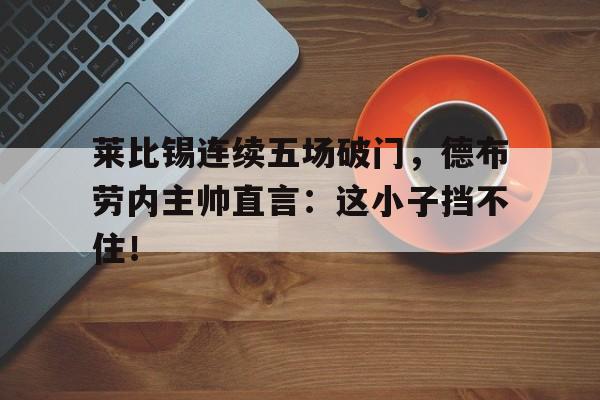 莱比锡连续五场破门，德布劳内主帅直言：这小子挡不住！莱比锡 德国