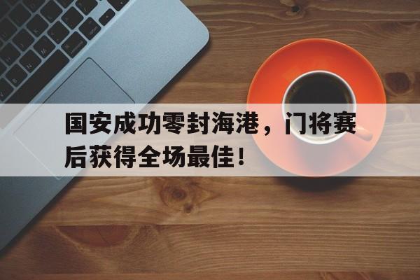 国安成功零封海港，门将赛后获得全场最佳！